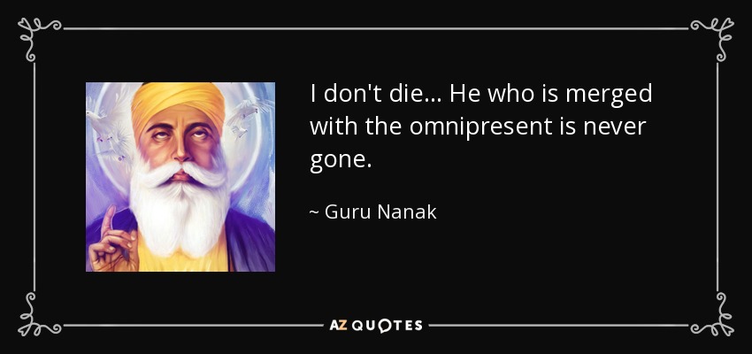 I don't die... He who is merged with the omnipresent is never gone. - Guru Nanak