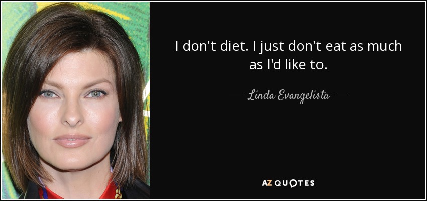 I don't diet. I just don't eat as much as I'd like to. - Linda Evangelista