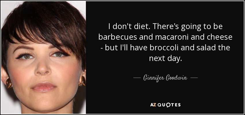 I don't diet. There's going to be barbecues and macaroni and cheese - but I'll have broccoli and salad the next day. - Ginnifer Goodwin