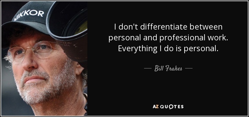 I don't differentiate between personal and professional work. Everything I do is personal. - Bill Frakes