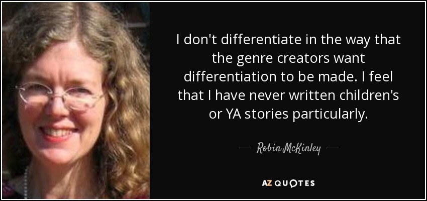 I don't differentiate in the way that the genre creators want differentiation to be made. I feel that I have never written children's or YA stories particularly. - Robin McKinley