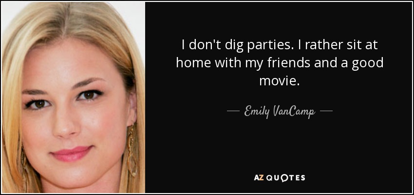 I don't dig parties. I rather sit at home with my friends and a good movie. - Emily VanCamp