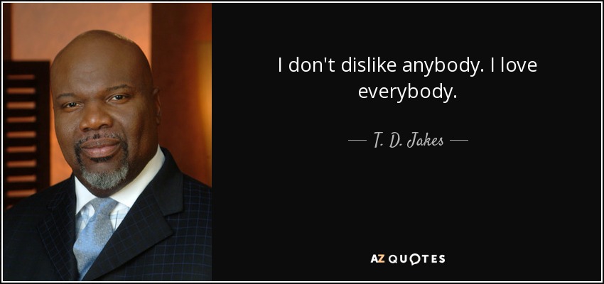 I don't dislike anybody. I love everybody. - T. D. Jakes