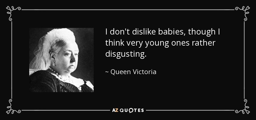 I don't dislike babies, though I think very young ones rather disgusting. - Queen Victoria