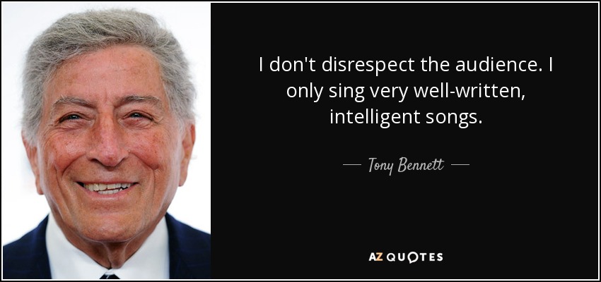 I don't disrespect the audience. I only sing very well-written, intelligent songs. - Tony Bennett