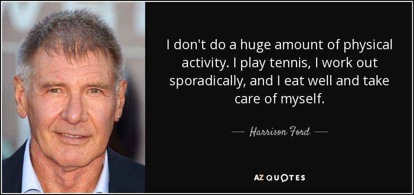 I don't do a huge amount of physical activity. I play tennis, I work out sporadically, and I eat well and take care of myself. - Harrison Ford