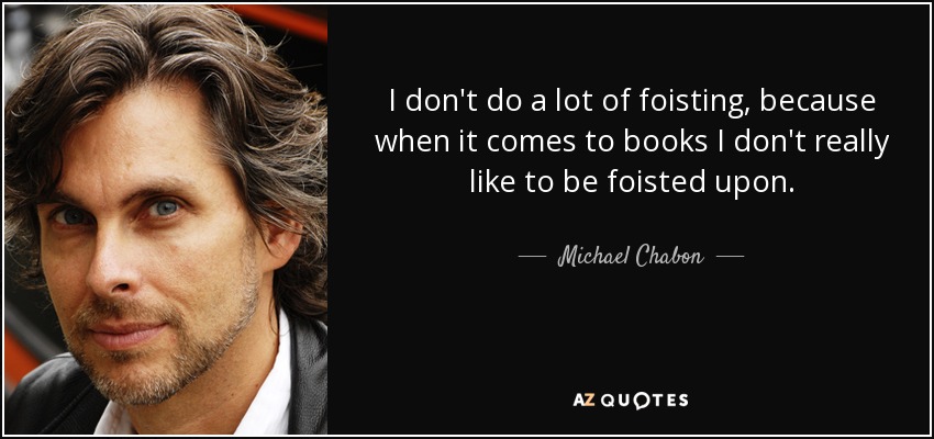 I don't do a lot of foisting, because when it comes to books I don't really like to be foisted upon. - Michael Chabon