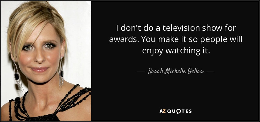 I don't do a television show for awards. You make it so people will enjoy watching it. - Sarah Michelle Gellar