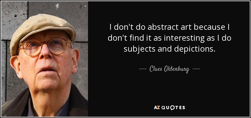 I don't do abstract art because I don't find it as interesting as I do subjects and depictions. - Claes Oldenburg