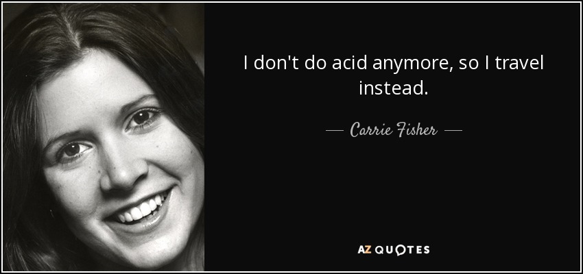 I don't do acid anymore, so I travel instead. - Carrie Fisher