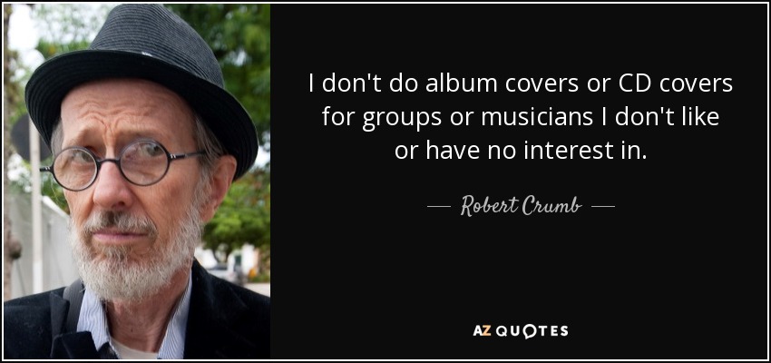 I don't do album covers or CD covers for groups or musicians I don't like or have no interest in. - Robert Crumb