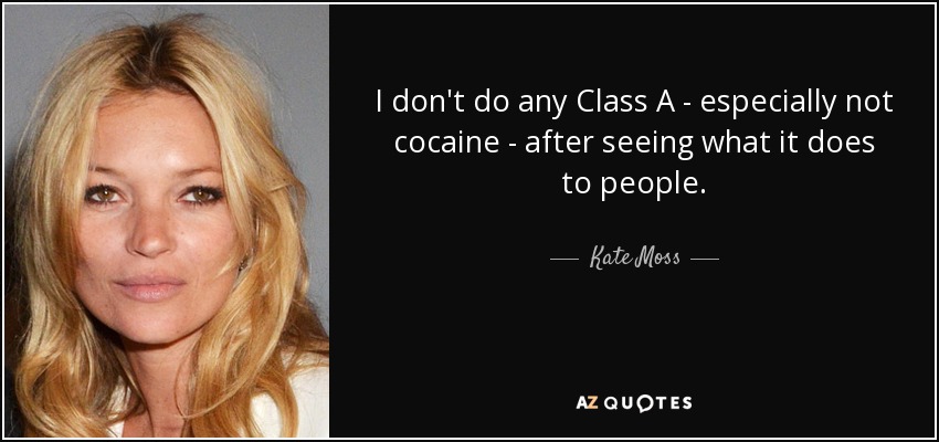 I don't do any Class A - especially not cocaine - after seeing what it does to people. - Kate Moss