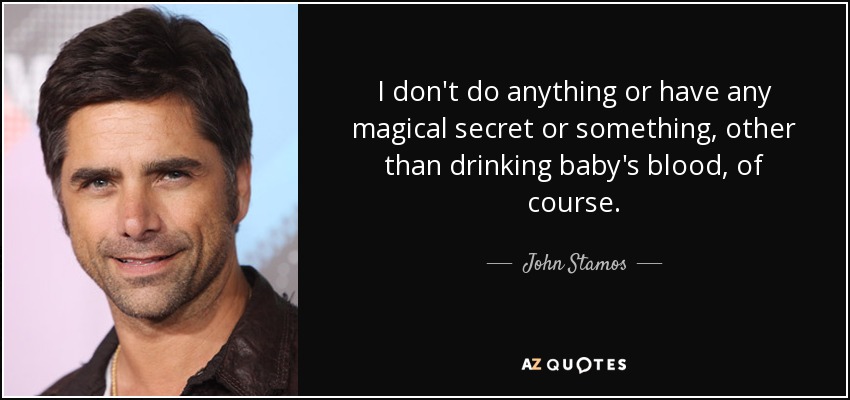 I don't do anything or have any magical secret or something, other than drinking baby's blood, of course. - John Stamos