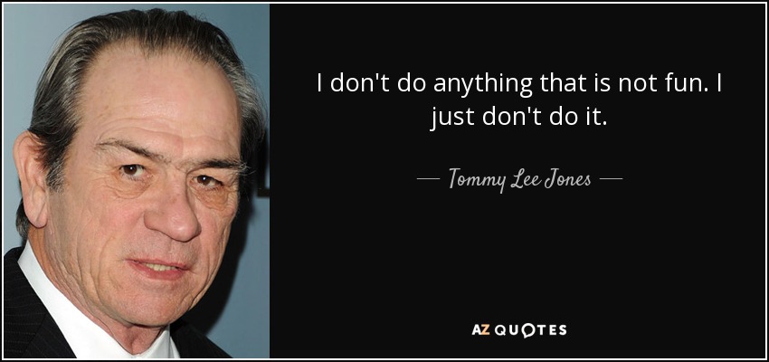 I don't do anything that is not fun. I just don't do it. - Tommy Lee Jones