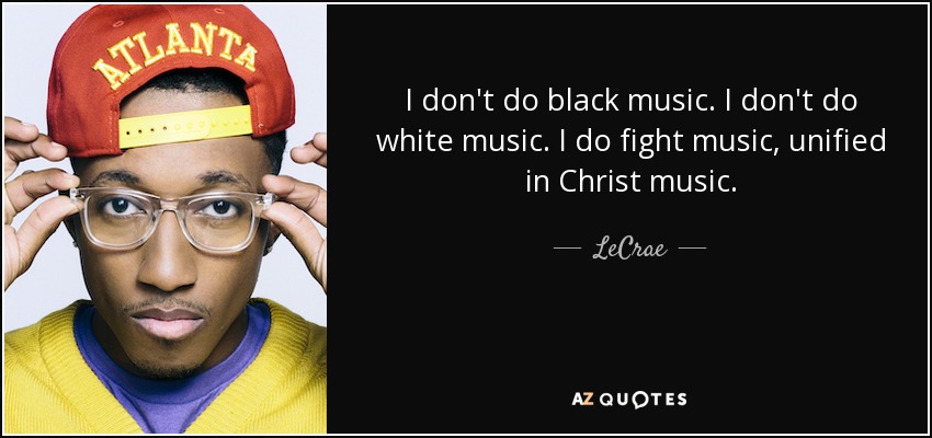 I don't do black music. I don't do white music. I do fight music, unified in Christ music. - LeCrae