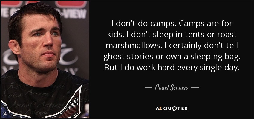 I don't do camps. Camps are for kids. I don't sleep in tents or roast marshmallows. I certainly don't tell ghost stories or own a sleeping bag. But I do work hard every single day. - Chael Sonnen