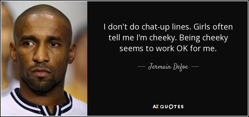 I don't do chat-up lines. Girls often tell me I'm cheeky. Being cheeky seems to work OK for me. - Jermain Defoe