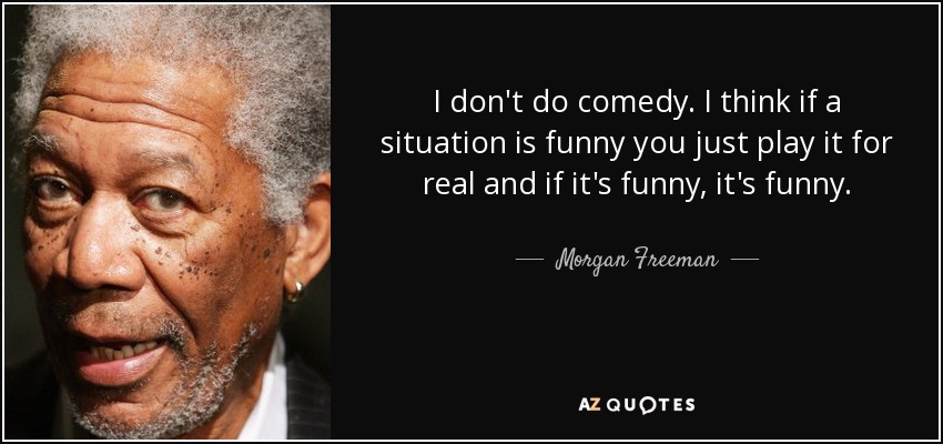 I don't do comedy. I think if a situation is funny you just play it for real and if it's funny, it's funny. - Morgan Freeman