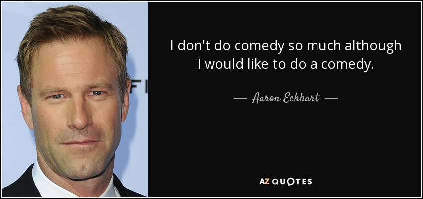 I don't do comedy so much although I would like to do a comedy. - Aaron Eckhart