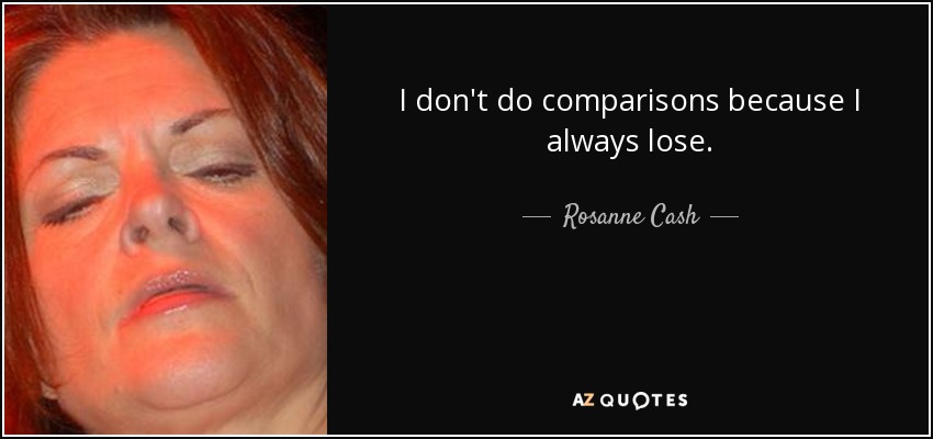 I don't do comparisons because I always lose. - Rosanne Cash