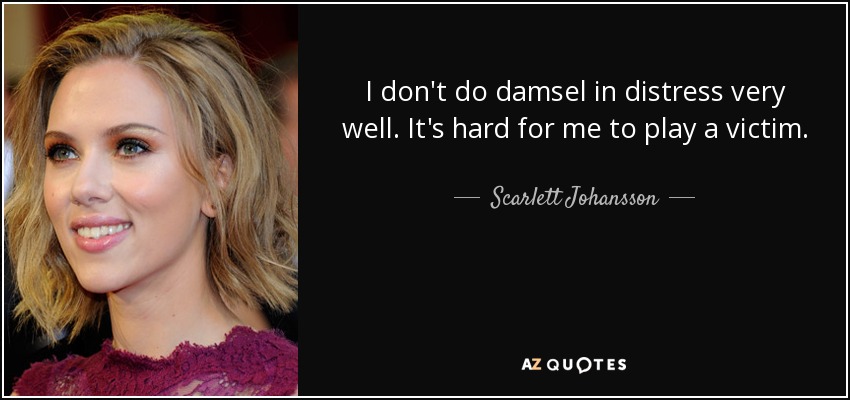I don't do damsel in distress very well. It's hard for me to play a victim. - Scarlett Johansson