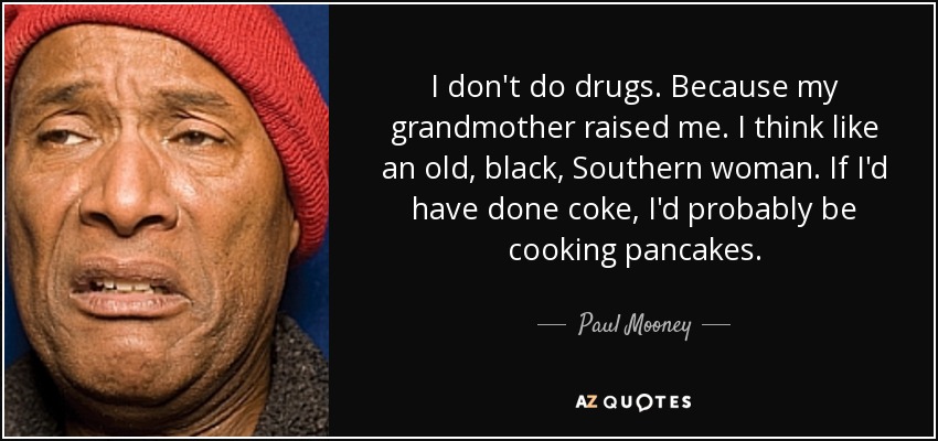 I don't do drugs. Because my grandmother raised me. I think like an old, black, Southern woman. If I'd have done coke, I'd probably be cooking pancakes. - Paul Mooney