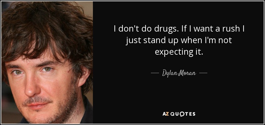 I don't do drugs. If I want a rush I just stand up when I'm not expecting it. - Dylan Moran