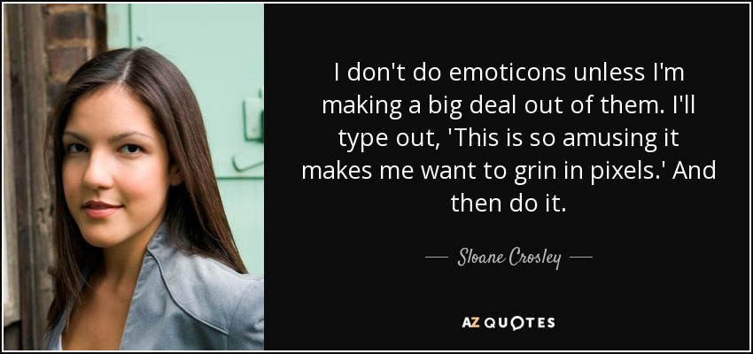 I don't do emoticons unless I'm making a big deal out of them. I'll type out, 'This is so amusing it makes me want to grin in pixels.' And then do it. - Sloane Crosley