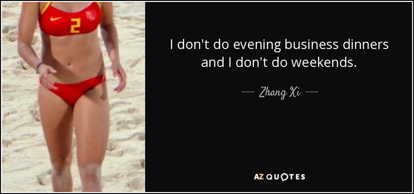I don't do evening business dinners and I don't do weekends. - Zhang Xi