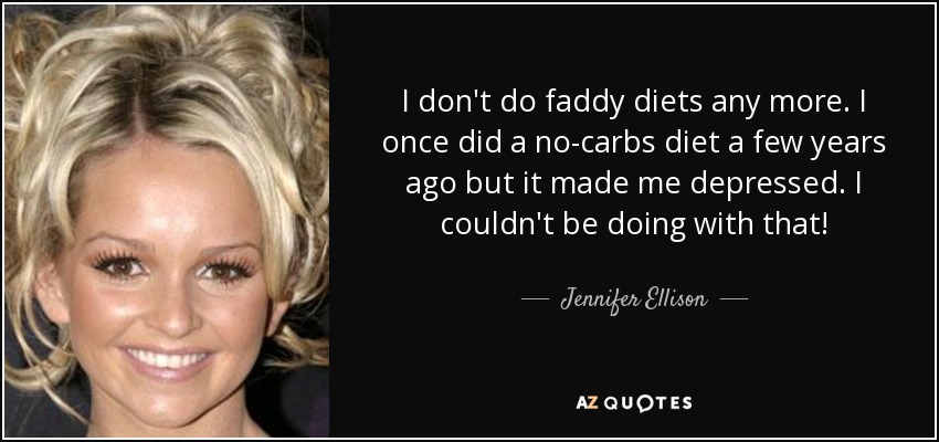 I don't do faddy diets any more. I once did a no-carbs diet a few years ago but it made me depressed. I couldn't be doing with that! - Jennifer Ellison