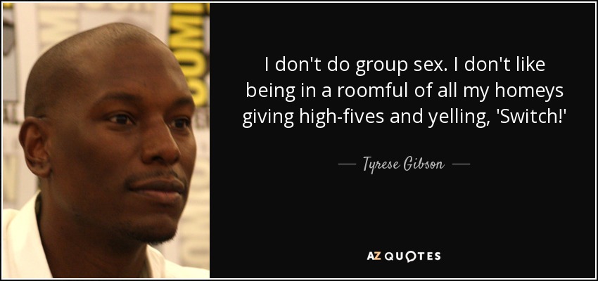 I don't do group sex. I don't like being in a roomful of all my homeys giving high-fives and yelling, 'Switch!' - Tyrese Gibson