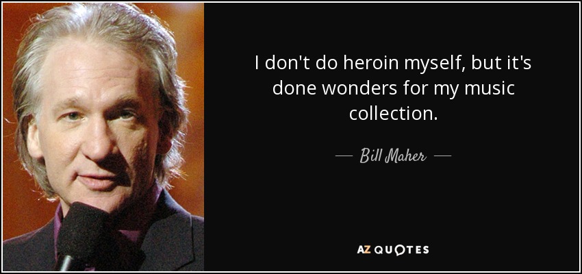 I don't do heroin myself, but it's done wonders for my music collection. - Bill Maher