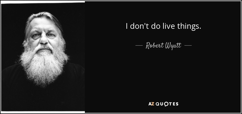 I don't do live things. - Robert Wyatt
