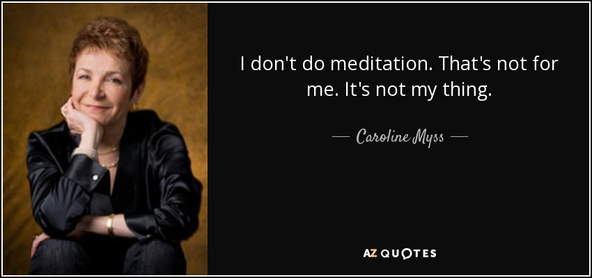 I don't do meditation. That's not for me. It's not my thing. - Caroline Myss
