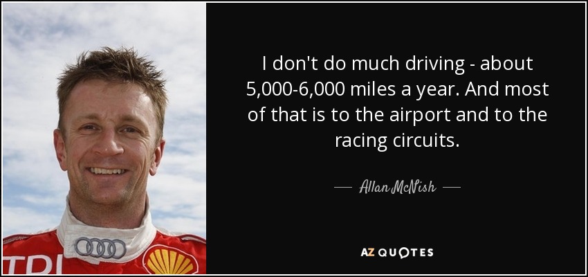 I don't do much driving - about 5,000-6,000 miles a year. And most of that is to the airport and to the racing circuits. - Allan McNish