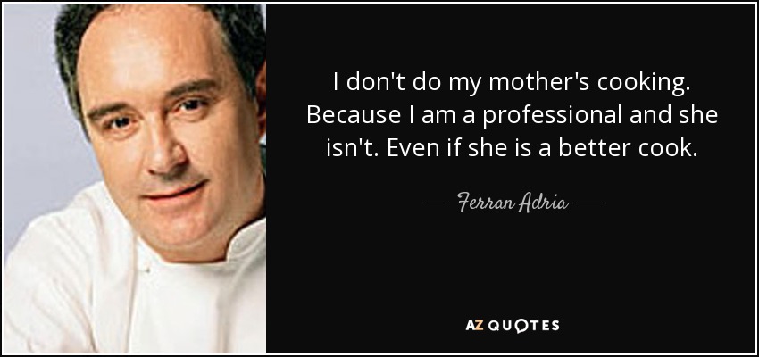 I don't do my mother's cooking. Because I am a professional and she isn't. Even if she is a better cook. - Ferran Adria