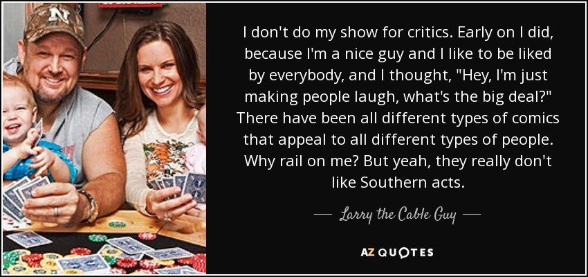 I don't do my show for critics. Early on I did, because I'm a nice guy and I like to be liked by everybody, and I thought, 