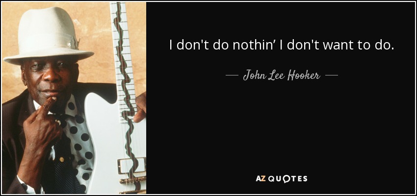 I don't do nothin’ I don't want to do. - John Lee Hooker