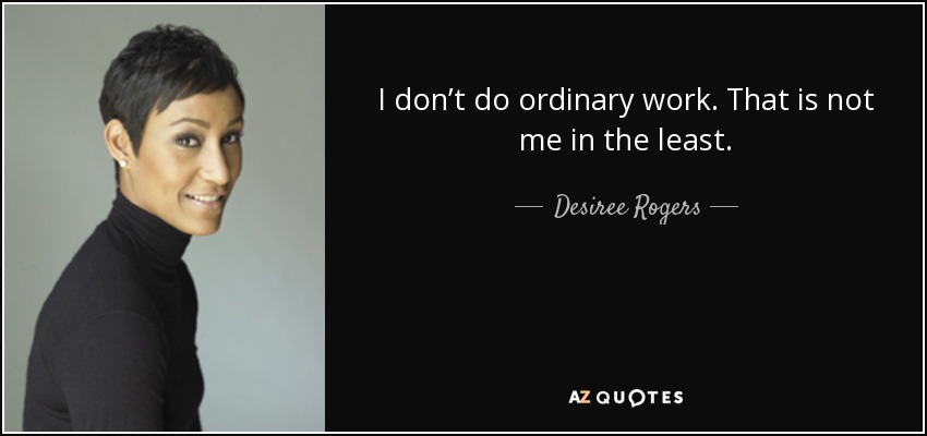 I don’t do ordinary work. That is not me in the least. - Desiree Rogers