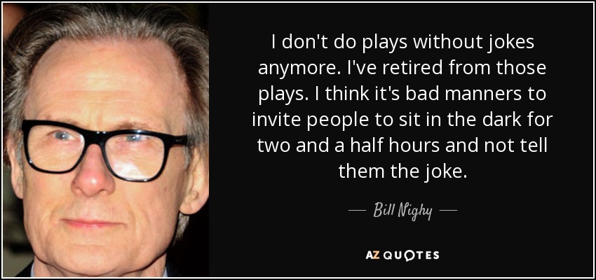 I don't do plays without jokes anymore. I've retired from those plays. I think it's bad manners to invite people to sit in the dark for two and a half hours and not tell them the joke. - Bill Nighy