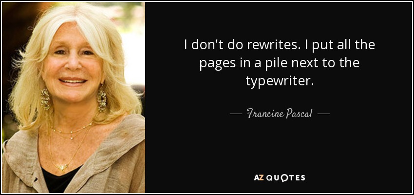 I don't do rewrites. I put all the pages in a pile next to the typewriter. - Francine Pascal