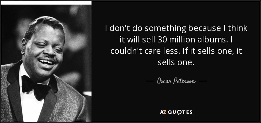 I don't do something because I think it will sell 30 million albums. I couldn't care less. If it sells one, it sells one. - Oscar Peterson