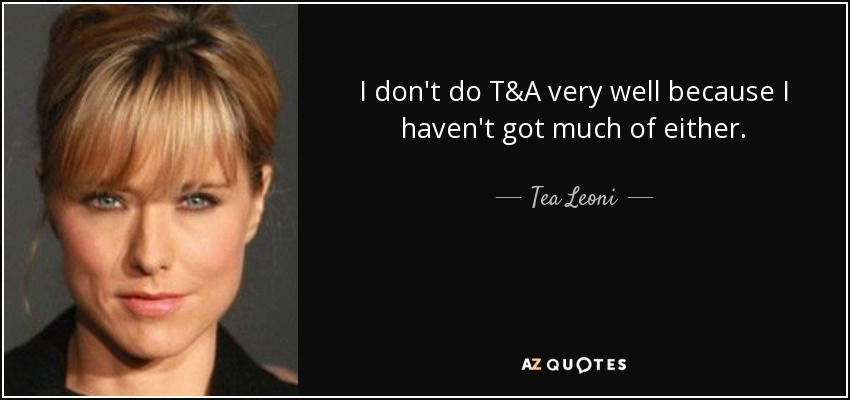 I don't do T&A very well because I haven't got much of either. - Tea Leoni