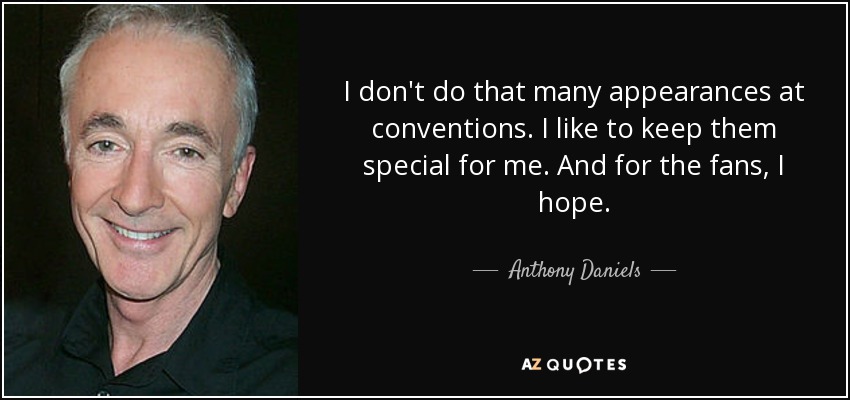 I don't do that many appearances at conventions. I like to keep them special for me. And for the fans, I hope. - Anthony Daniels
