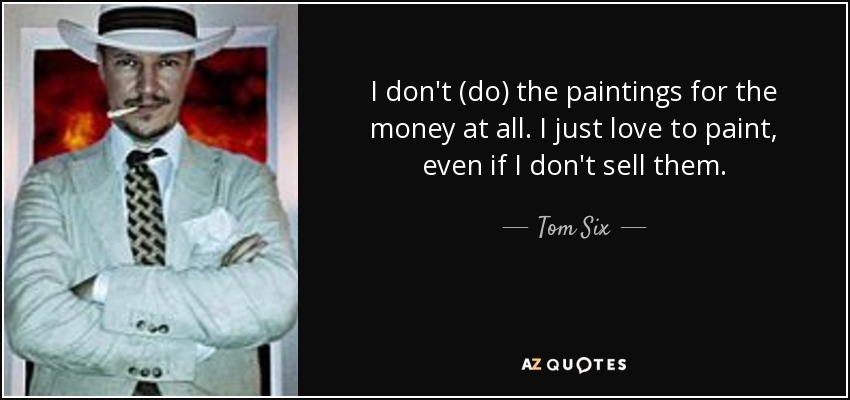 I don't (do) the paintings for the money at all. I just love to paint, even if I don't sell them. - Tom Six