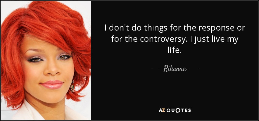 I don't do things for the response or for the controversy. I just live my life. - Rihanna