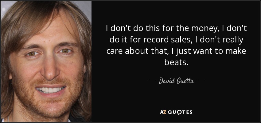 I don't do this for the money, I don't do it for record sales, I don't really care about that, I just want to make beats. - David Guetta