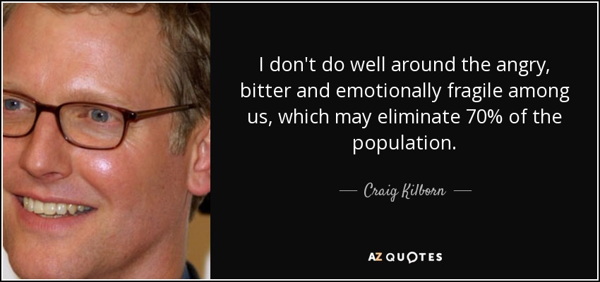 I don't do well around the angry, bitter and emotionally fragile among us, which may eliminate 70% of the population. - Craig Kilborn