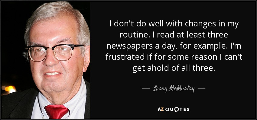 I don't do well with changes in my routine. I read at least three newspapers a day, for example. I'm frustrated if for some reason I can't get ahold of all three. - Larry McMurtry
