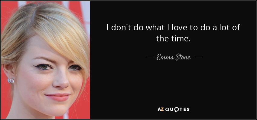 I don't do what I love to do a lot of the time. - Emma Stone